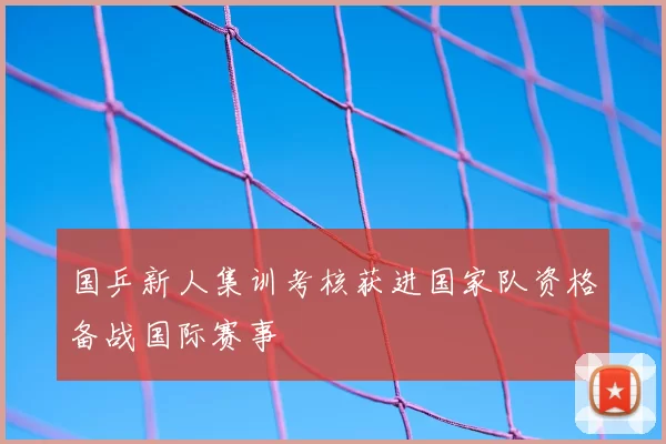 国乒新人集训考核获进国家队资格备战国际赛事