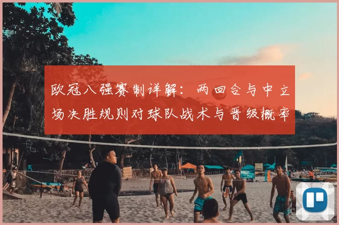 欧冠八强赛制详解:两回合与中立场决胜规则对球队战术与晋级概率影响