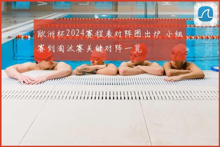 欧洲杯2024赛程表对阵图出炉 小组赛到淘汰赛关键对阵一览