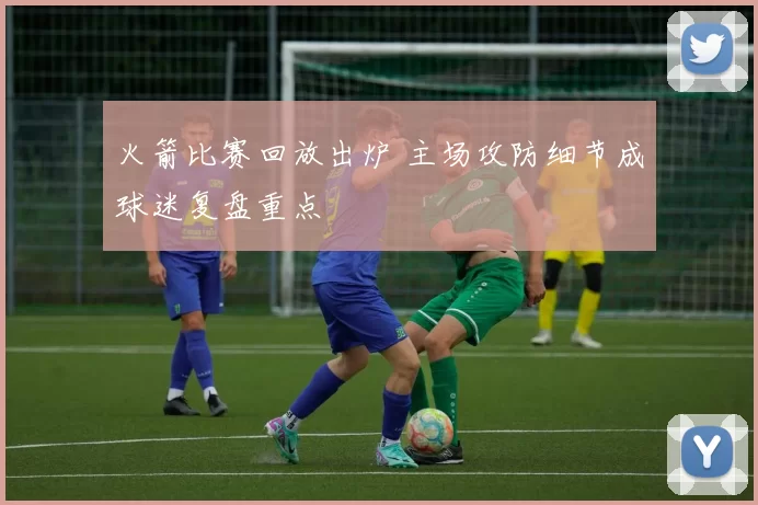 火箭比赛回放出炉 主场攻防细节成球迷复盘重点