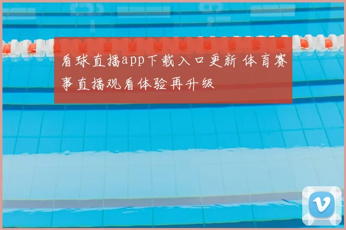看球直播app下载入口更新 体育赛事直播观看体验再升级