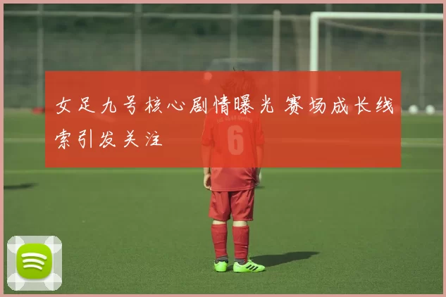 女足九号核心剧情曝光 赛场成长线索引发关注