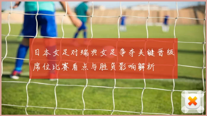 日本女足对瑞典女足争夺关键晋级席位比赛看点与胜负影响解析