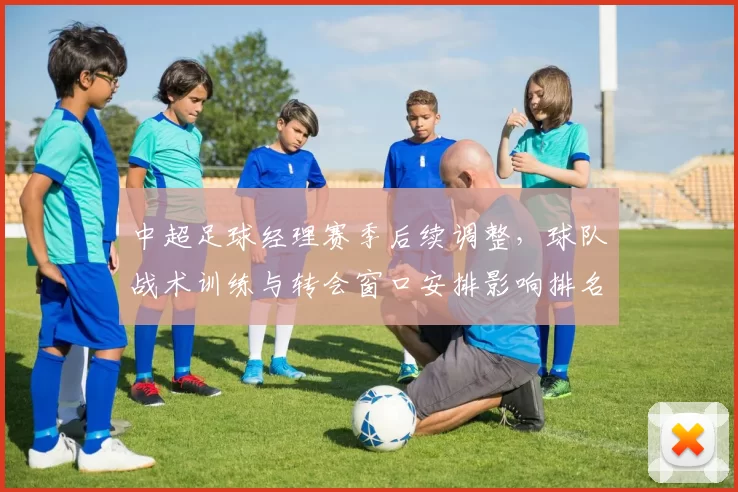 中超足球经理赛季后续调整,球队战术训练与转会窗口安排影响排名走势