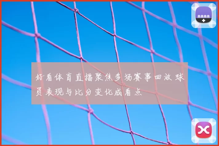好看体育直播聚焦多场赛事回放 球员表现与比分变化成看点