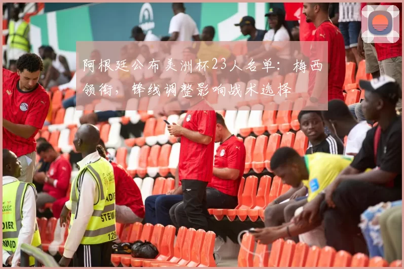 阿根廷公布美洲杯23人名单:梅西领衔,锋线调整影响战术选择