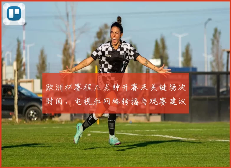 欧洲杯赛程几点钟开赛及关键场次时间、电视和网络转播与观赛建议