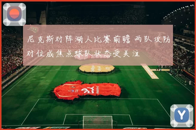 尼克斯对阵湖人比赛前瞻 两队攻防对位成焦点球队状态受关注