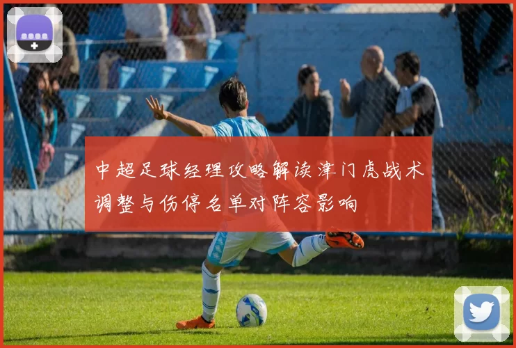 中超足球经理攻略解读津门虎战术调整与伤停名单对阵容影响