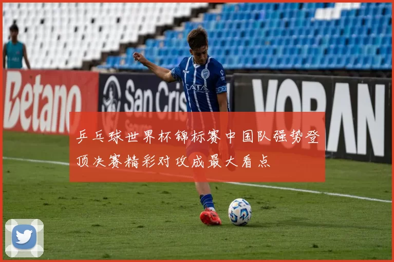 乒乓球世界杯锦标赛中国队强势登顶决赛精彩对攻成最大看点