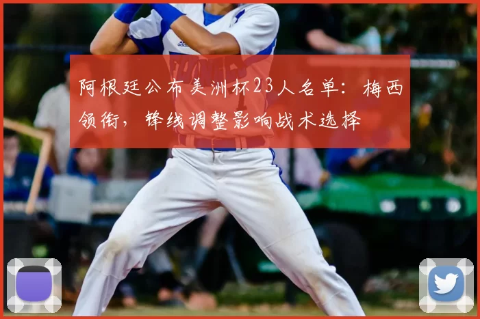 阿根廷公布美洲杯23人名单:梅西领衔,锋线调整影响战术选择