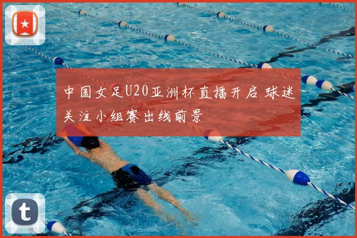 中国女足U20亚洲杯直播开启 球迷关注小组赛出线前景