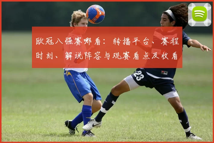 欧冠八强赛哪看：转播平台、赛程时刻、解说阵容与观赛看点及收看方式