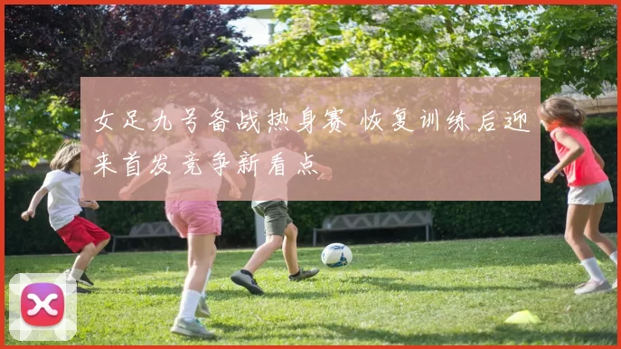 女足九号备战热身赛 恢复训练后迎来首发竞争新看点