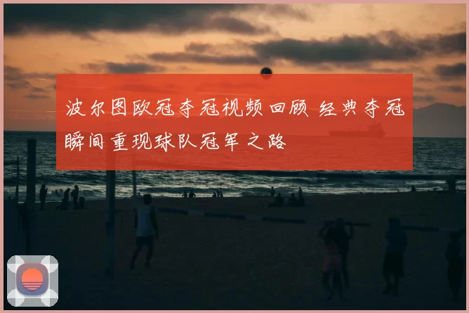 波尔图欧冠夺冠视频回顾 经典夺冠瞬间重现球队冠军之路