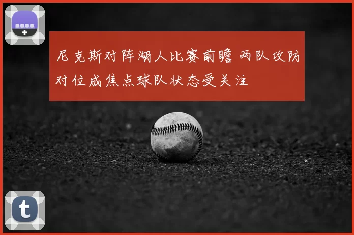 尼克斯对阵湖人比赛前瞻 两队攻防对位成焦点球队状态受关注