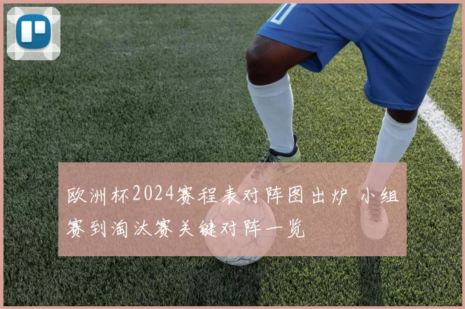 欧洲杯2024赛程表对阵图出炉 小组赛到淘汰赛关键对阵一览