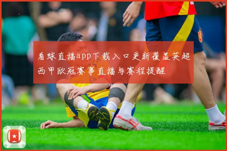 看球直播app下载入口更新覆盖英超西甲欧冠赛事直播与赛程提醒