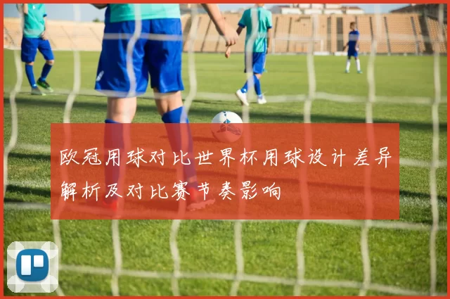 欧冠用球对比世界杯用球设计差异解析及对比赛节奏影响