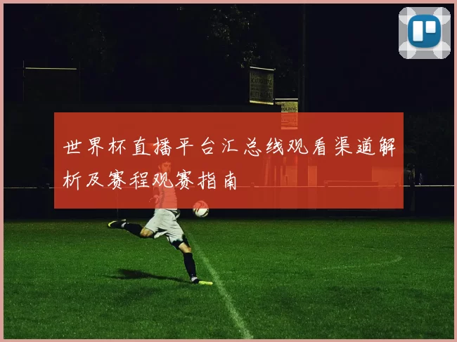 世界杯直播平台汇总线观看渠道解析及赛程观赛指南