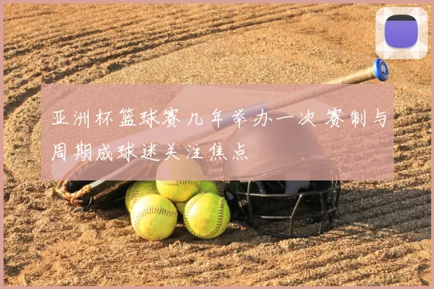 亚洲杯篮球赛几年举办一次 赛制与周期成球迷关注焦点